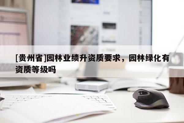 [貴州省]園林業(yè)績(jī)升資質(zhì)要求，園林綠化有資質(zhì)等級(jí)嗎