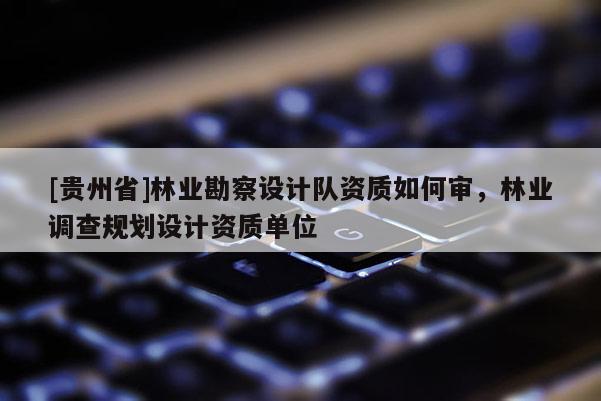 [貴州省]林業(yè)勘察設(shè)計(jì)隊(duì)資質(zhì)如何審，林業(yè)調(diào)查規(guī)劃設(shè)計(jì)資質(zhì)單位
