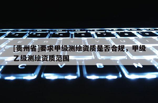 [貴州省]要求甲級(jí)測(cè)繪資質(zhì)是否合規(guī)，甲級(jí)乙級(jí)測(cè)繪資質(zhì)范圍