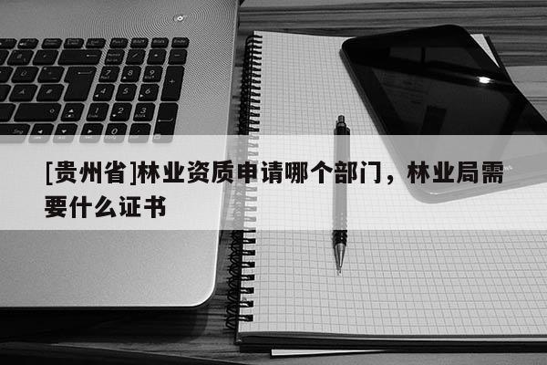 [貴州省]林業(yè)資質(zhì)申請哪個部門，林業(yè)局需要什么證書