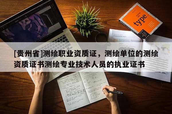 [貴州省]測繪職業(yè)資質(zhì)證，測繪單位的測繪資質(zhì)證書測繪專業(yè)技術(shù)人員的執(zhí)業(yè)證書