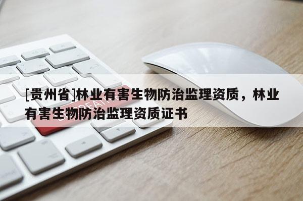 [貴州省]林業(yè)有害生物防治監(jiān)理資質(zhì)，林業(yè)有害生物防治監(jiān)理資質(zhì)證書(shū)