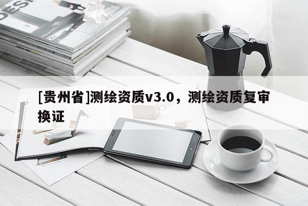 [貴州省]測(cè)繪資質(zhì)v3.0，測(cè)繪資質(zhì)復(fù)審換證