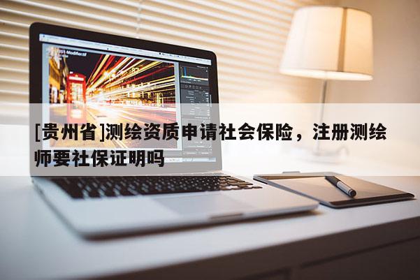 [貴州省]測繪資質(zhì)申請社會保險，注冊測繪師要社保證明嗎