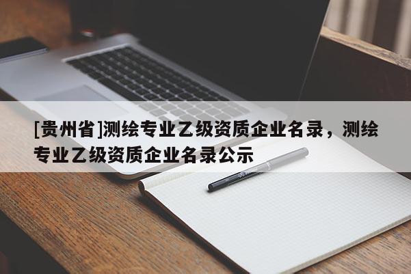 [貴州省]測繪專業(yè)乙級(jí)資質(zhì)企業(yè)名錄，測繪專業(yè)乙級(jí)資質(zhì)企業(yè)名錄公示