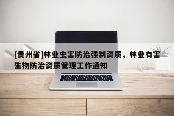 [貴州省]林業(yè)蟲(chóng)害防治強(qiáng)制資質(zhì)，林業(yè)有害生物防治資質(zhì)管理工作通知