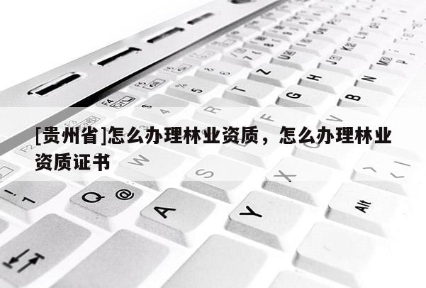 [貴州省]怎么辦理林業(yè)資質(zhì)，怎么辦理林業(yè)資質(zhì)證書