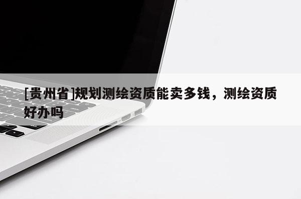 [貴州省]規(guī)劃測繪資質(zhì)能賣多錢，測繪資質(zhì)好辦嗎