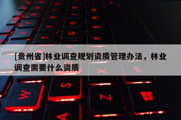 [貴州省]林業(yè)調(diào)查規(guī)劃資質(zhì)管理辦法，林業(yè)調(diào)查需要什么資質(zhì)