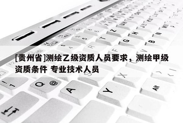 [貴州省]測繪乙級資質(zhì)人員要求，測繪甲級資質(zhì)條件 專業(yè)技術(shù)人員