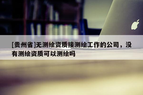 [貴州省]無測繪資質(zhì)接測繪工作的公司，沒有測繪資質(zhì)可以測繪嗎