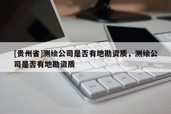 [貴州省]測(cè)繪公司是否有地勘資質(zhì)，測(cè)繪公司是否有地勘資質(zhì)