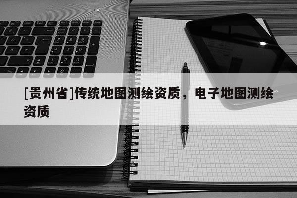 [貴州省]傳統(tǒng)地圖測繪資質(zhì)，電子地圖測繪資質(zhì)