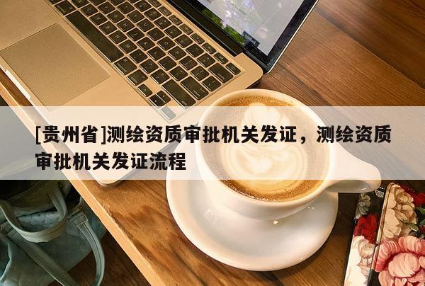 [貴州省]測繪資質(zhì)審批機(jī)關(guān)發(fā)證，測繪資質(zhì)審批機(jī)關(guān)發(fā)證流程