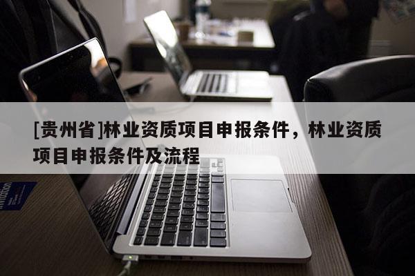 [貴州省]林業(yè)資質(zhì)項目申報條件，林業(yè)資質(zhì)項目申報條件及流程