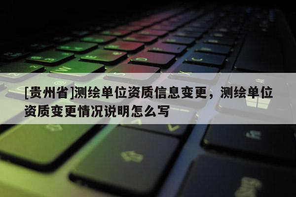 [貴州省]測繪單位資質(zhì)信息變更，測繪單位資質(zhì)變更情況說明怎么寫