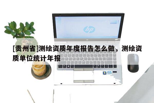 [貴州省]測繪資質年度報告怎么做，測繪資質單位統(tǒng)計年報