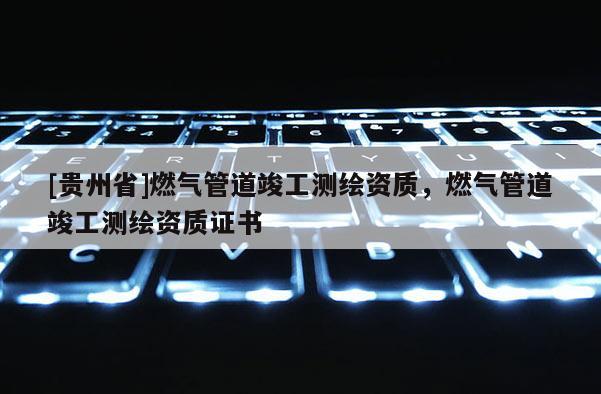 [貴州省]燃氣管道竣工測繪資質(zhì)，燃氣管道竣工測繪資質(zhì)證書