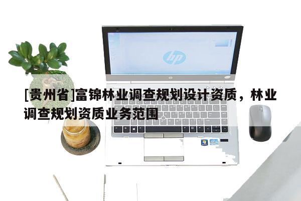 [貴州省]富錦林業(yè)調(diào)查規(guī)劃設(shè)計資質(zhì)，林業(yè)調(diào)查規(guī)劃資質(zhì)業(yè)務(wù)范圍