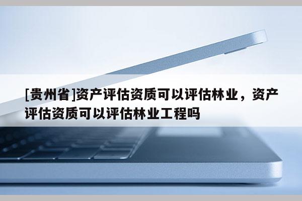 [貴州省]資產(chǎn)評(píng)估資質(zhì)可以評(píng)估林業(yè)，資產(chǎn)評(píng)估資質(zhì)可以評(píng)估林業(yè)工程嗎