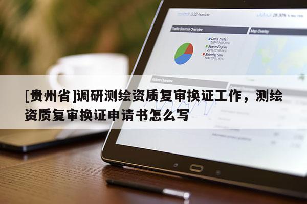 [貴州省]調(diào)研測繪資質(zhì)復(fù)審換證工作，測繪資質(zhì)復(fù)審換證申請書怎么寫