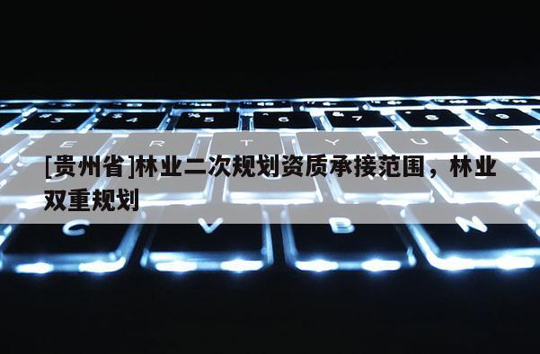 [貴州省]林業(yè)二次規(guī)劃資質(zhì)承接范圍，林業(yè)雙重規(guī)劃