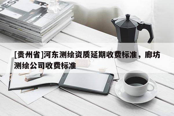 [貴州省]河?xùn)|測(cè)繪資質(zhì)延期收費(fèi)標(biāo)準(zhǔn)，廊坊測(cè)繪公司收費(fèi)標(biāo)準(zhǔn)