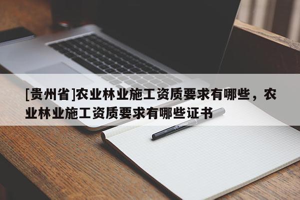 [貴州省]農(nóng)業(yè)林業(yè)施工資質(zhì)要求有哪些，農(nóng)業(yè)林業(yè)施工資質(zhì)要求有哪些證書