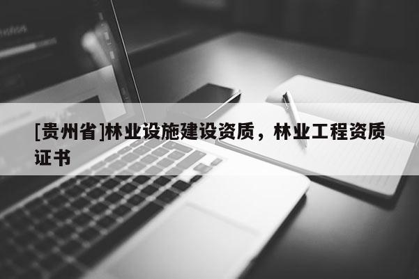 [貴州省]林業(yè)設(shè)施建設(shè)資質(zhì)，林業(yè)工程資質(zhì)證書