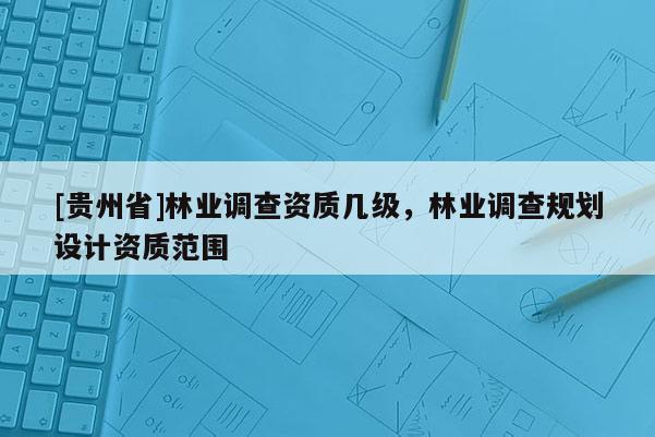 [貴州省]林業(yè)調(diào)查資質(zhì)幾級(jí)，林業(yè)調(diào)查規(guī)劃設(shè)計(jì)資質(zhì)范圍