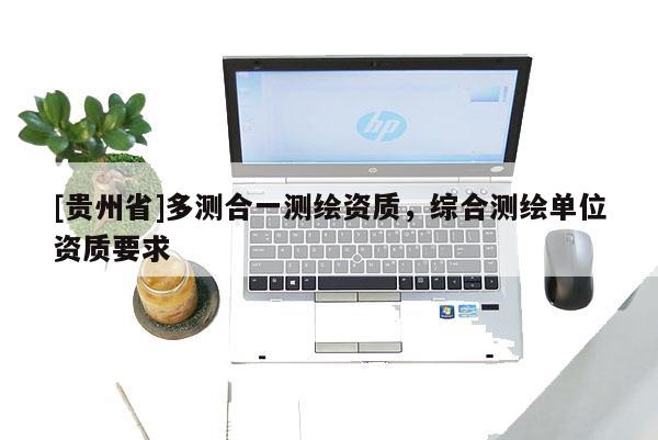 [貴州省]多測合一測繪資質(zhì)，綜合測繪單位資質(zhì)要求