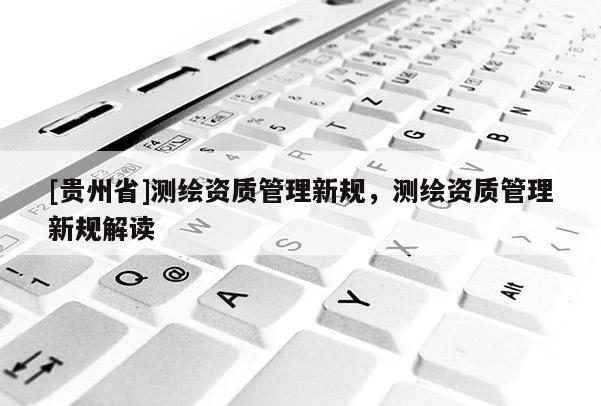 [貴州省]測繪資質(zhì)管理新規(guī)，測繪資質(zhì)管理新規(guī)解讀