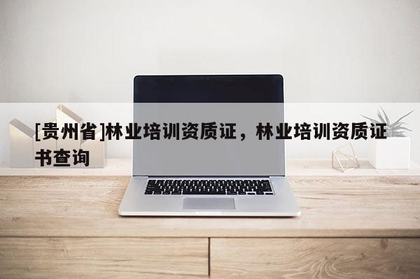 [貴州省]林業(yè)培訓(xùn)資質(zhì)證，林業(yè)培訓(xùn)資質(zhì)證書(shū)查詢