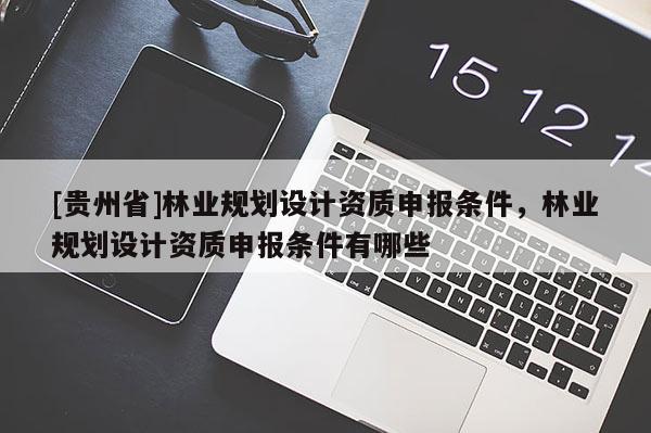 [貴州省]林業(yè)規(guī)劃設計資質申報條件，林業(yè)規(guī)劃設計資質申報條件有哪些