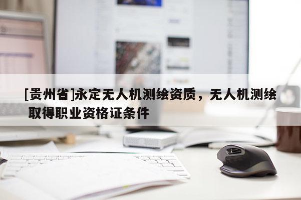 [貴州省]永定無人機測繪資質(zhì)，無人機測繪 取得職業(yè)資格證條件