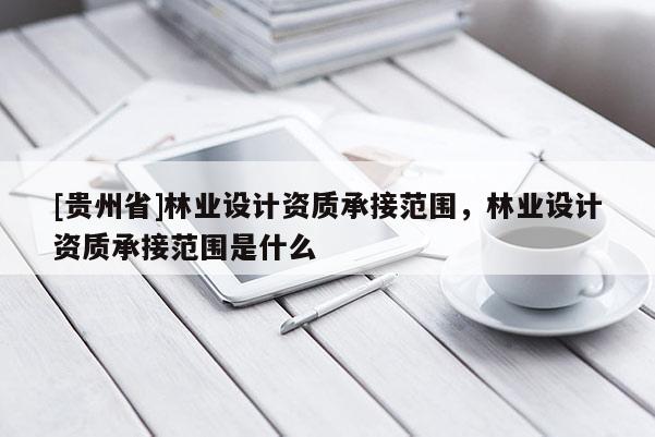 [貴州省]林業(yè)設(shè)計資質(zhì)承接范圍，林業(yè)設(shè)計資質(zhì)承接范圍是什么