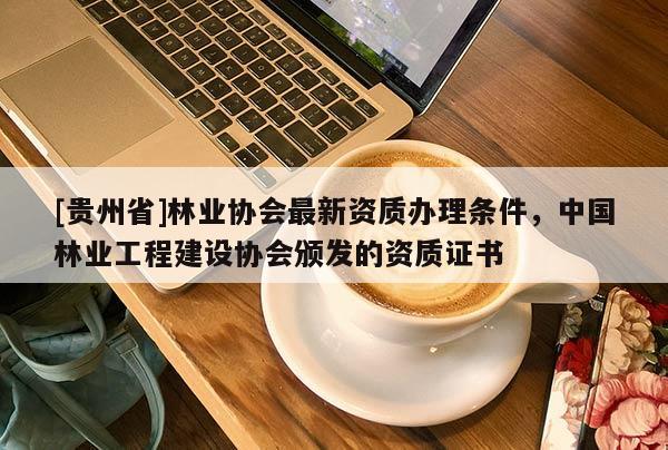 [貴州省]林業(yè)協(xié)會(huì)最新資質(zhì)辦理?xiàng)l件，中國(guó)林業(yè)工程建設(shè)協(xié)會(huì)頒發(fā)的資質(zhì)證書(shū)