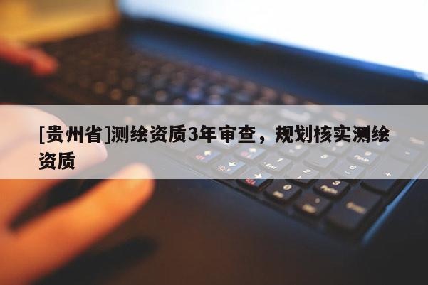 [貴州省]測(cè)繪資質(zhì)3年審查，規(guī)劃核實(shí)測(cè)繪資質(zhì)