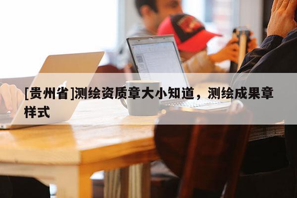 [貴州省]測(cè)繪資質(zhì)章大小知道，測(cè)繪成果章樣式