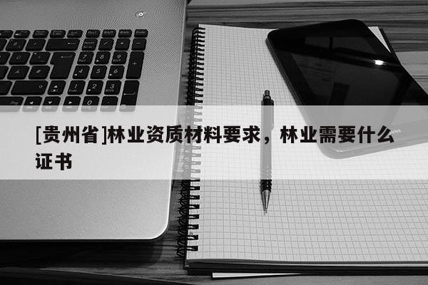 [貴州省]林業(yè)資質(zhì)材料要求，林業(yè)需要什么證書