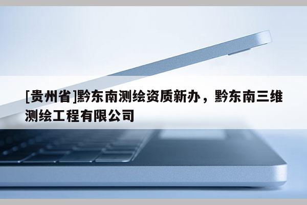 [貴州省]黔東南測(cè)繪資質(zhì)新辦，黔東南三維測(cè)繪工程有限公司
