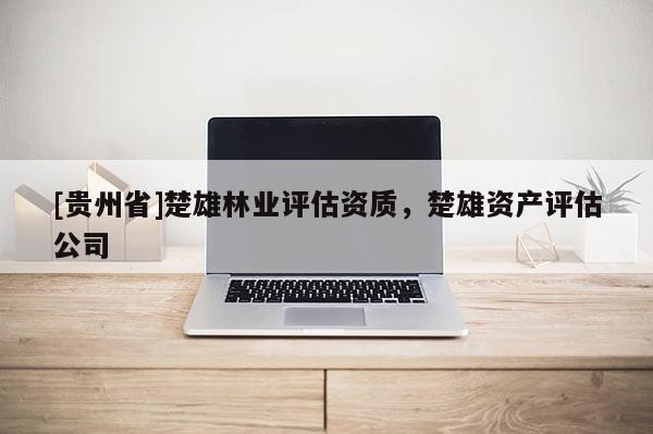 [貴州省]楚雄林業(yè)評估資質(zhì)，楚雄資產(chǎn)評估公司