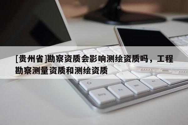 [貴州省]勘察資質會影響測繪資質嗎，工程勘察測量資質和測繪資質