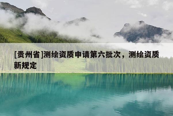 [貴州省]測(cè)繪資質(zhì)申請(qǐng)第六批次，測(cè)繪資質(zhì)新規(guī)定