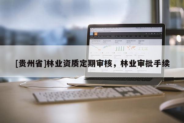 [貴州省]林業(yè)資質定期審核，林業(yè)審批手續(xù)