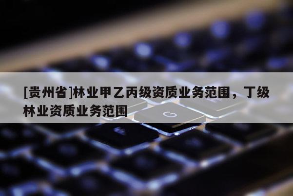 [貴州省]林業(yè)甲乙丙級資質業(yè)務范圍，丁級林業(yè)資質業(yè)務范圍
