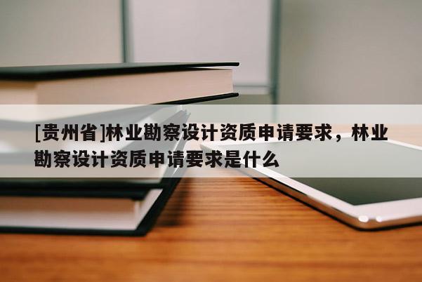 [貴州省]林業(yè)勘察設(shè)計(jì)資質(zhì)申請(qǐng)要求，林業(yè)勘察設(shè)計(jì)資質(zhì)申請(qǐng)要求是什么