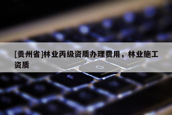 [貴州省]林業(yè)丙級資質辦理費用，林業(yè)施工資質