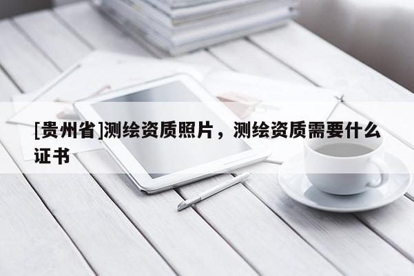 [貴州省]測繪資質(zhì)照片，測繪資質(zhì)需要什么證書