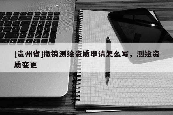[貴州省]撤銷測繪資質(zhì)申請?jiān)趺磳懀瑴y繪資質(zhì)變更